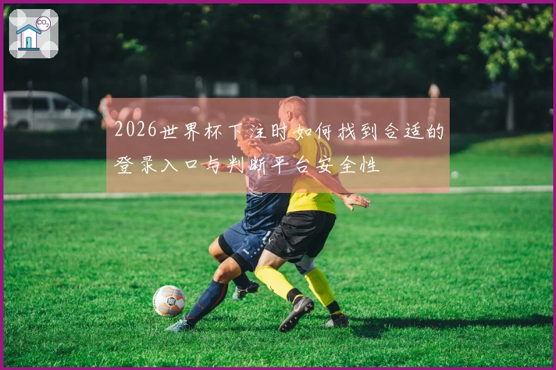 2026世界杯下注时如何找到合适的登录入口与判断平台安全性