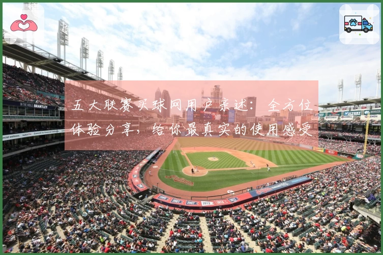 五大联赛买球网用户亲述：全方位体验分享，给你最真实的使用感受
