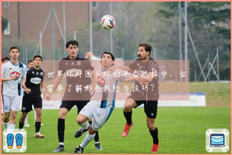 世界杯外围买球的平台选择中，你需要了解哪些风险与技巧？