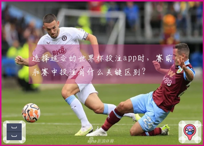 选择适合的世界杯投注app时，赛前和赛中投注有什么关键区别？