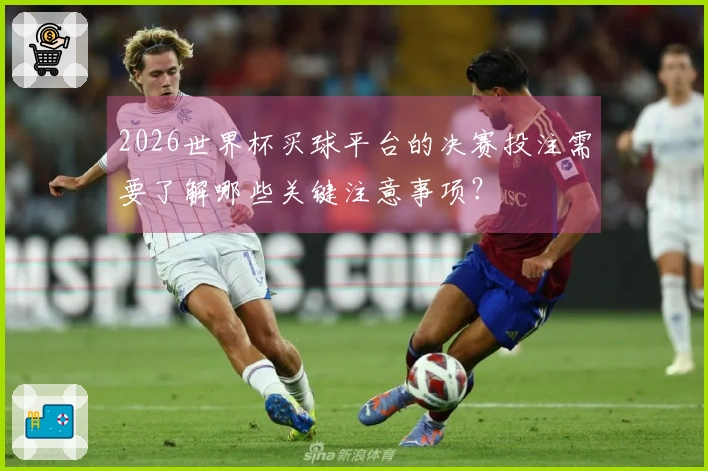 2026世界杯买球平台的决赛投注需要了解哪些关键注意事项？