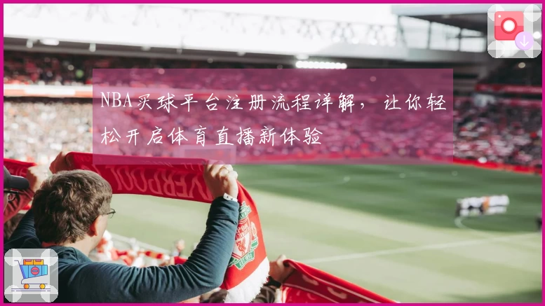 NBA买球平台注册流程详解，让你轻松开启体育直播新体验