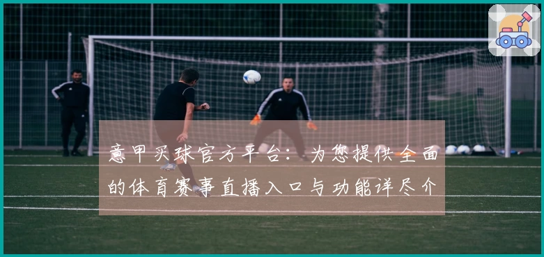 意甲买球官方平台：为您提供全面的体育赛事直播入口与功能详尽介绍