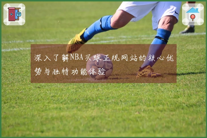 深入了解NBA买球正规网站的核心优势与独特功能体验