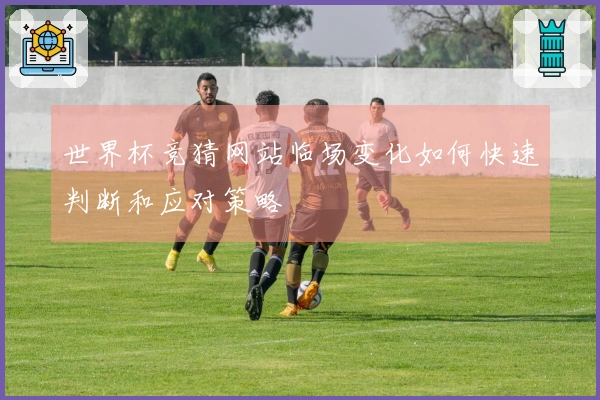世界杯竞猜网站临场变化如何快速判断和应对策略
