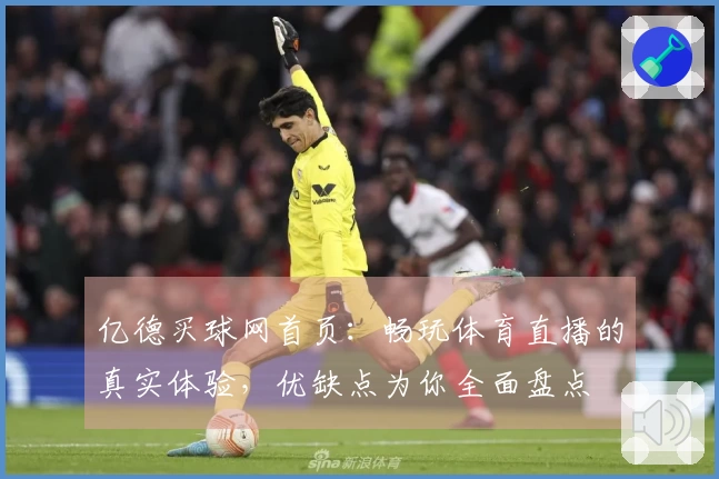 亿德买球网首页：畅玩体育直播的真实体验，优缺点为你全面盘点