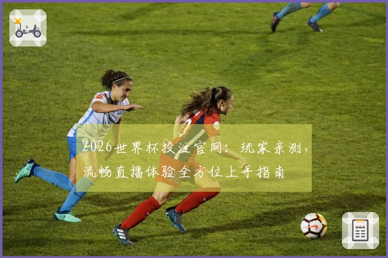 2026世界杯投注官网：玩家亲测，流畅直播体验全方位上手指南