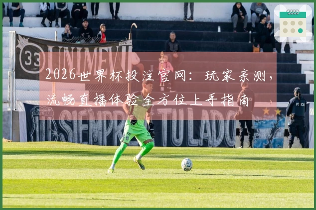 2026世界杯投注官网：玩家亲测，流畅直播体验全方位上手指南