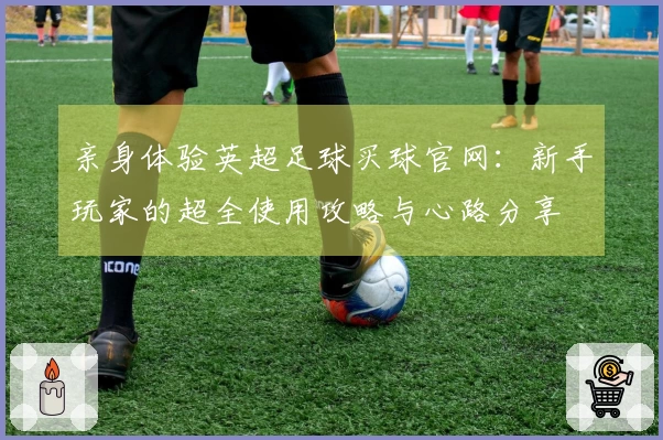 亲身体验英超足球买球官网：新手玩家的超全使用攻略与心路分享