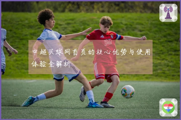 中超买球网首页的核心优势与使用体验全解析