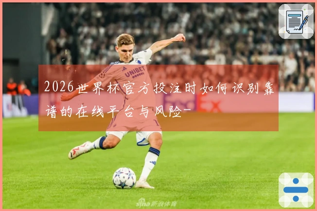 2026世界杯官方投注时如何识别靠谱的在线平台与风险-
