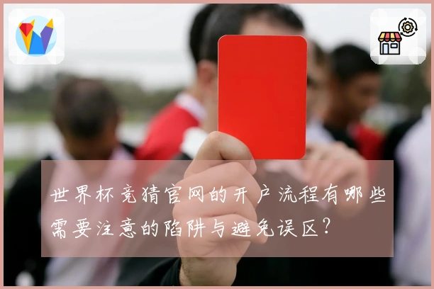 世界杯竞猜官网的开户流程有哪些需要注意的陷阱与避免误区？