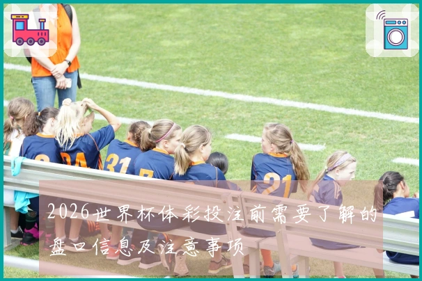 2026世界杯体彩投注前需要了解的盘口信息及注意事项