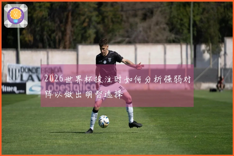 2026世界杯投注时如何分析强弱对阵以做出明智选择