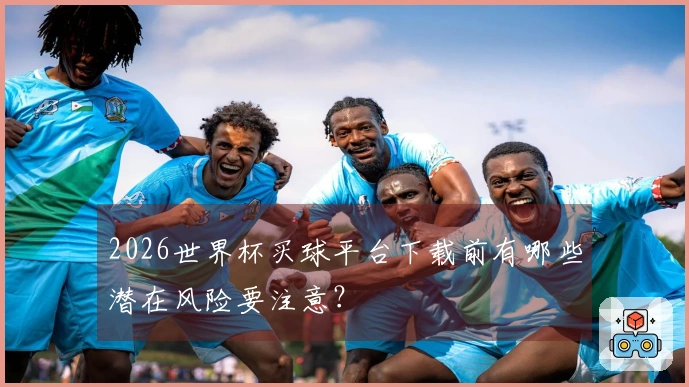 2026世界杯买球平台下载前有哪些潜在风险要注意？