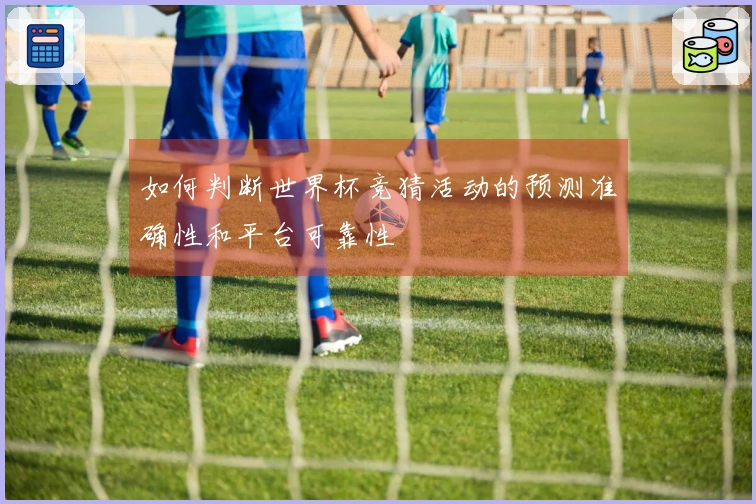 如何判断世界杯竞猜活动的预测准确性和平台可靠性