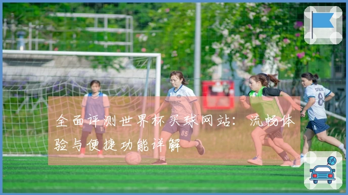 全面评测世界杯买球网站：流畅体验与便捷功能详解