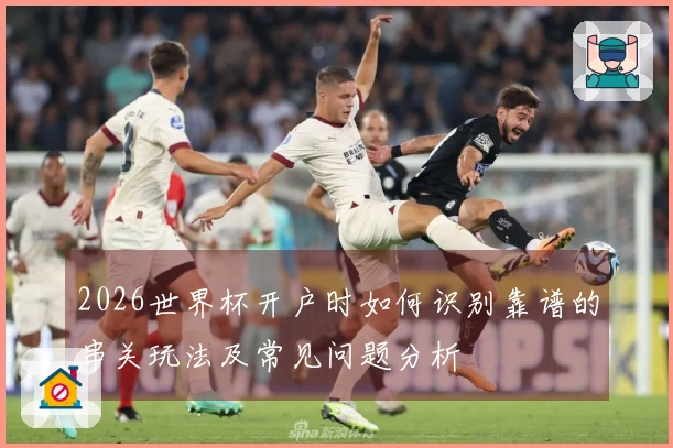 2026世界杯开户时如何识别靠谱的串关玩法及常见问题分析