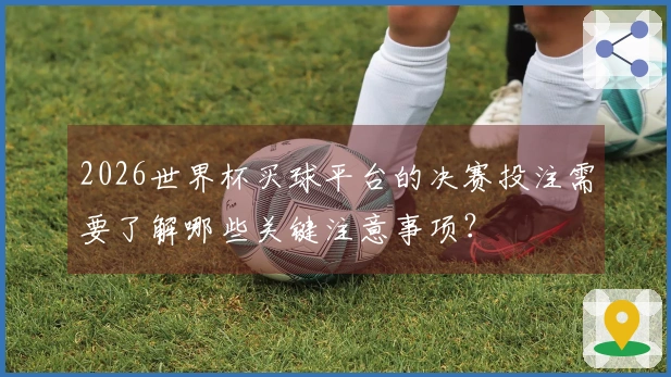 2026世界杯买球平台的决赛投注需要了解哪些关键注意事项？