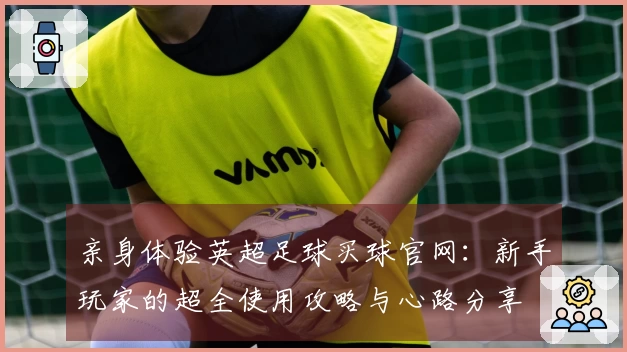 亲身体验英超足球买球官网：新手玩家的超全使用攻略与心路分享