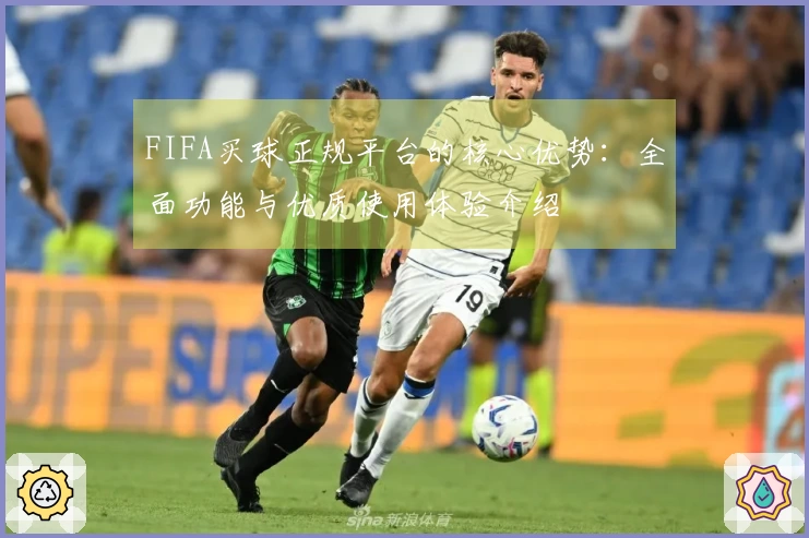 FIFA买球正规平台的核心优势：全面功能与优质使用体验介绍