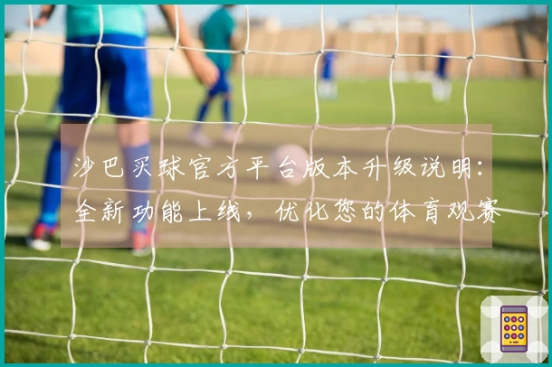 沙巴买球官方平台版本升级说明：全新功能上线，优化您的体育观赛体验