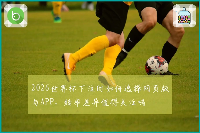 2026世界杯下注时如何选择网页版与APP，赔率差异值得关注吗