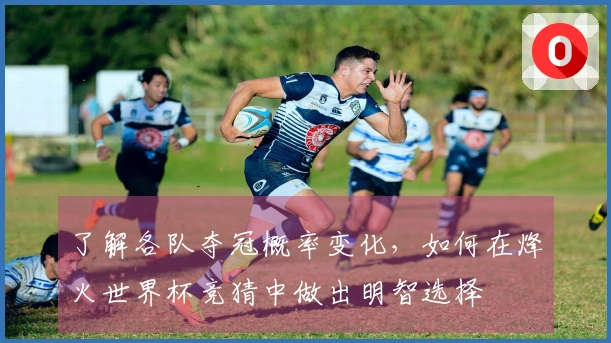 了解各队夺冠概率变化，如何在烽火世界杯竞猜中做出明智选择