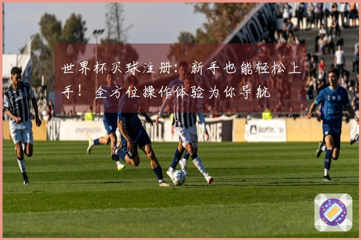世界杯买球注册：新手也能轻松上手！全方位操作体验为你导航