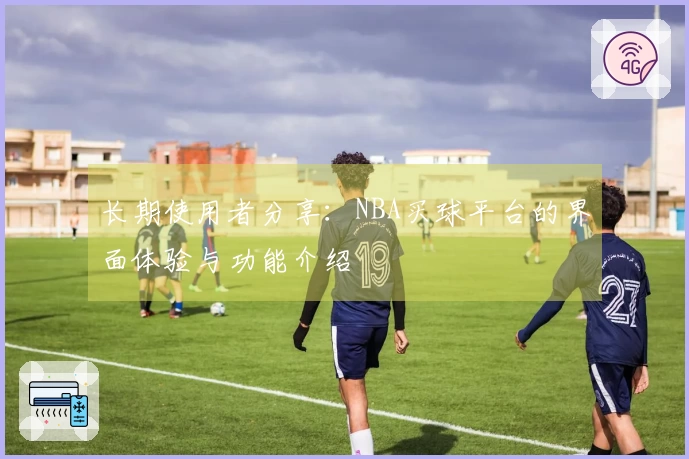 长期使用者分享：NBA买球平台的界面体验与功能介绍