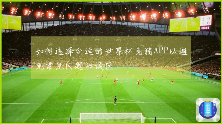 如何选择合适的世界杯竞猜APP以避免常见问题和误区