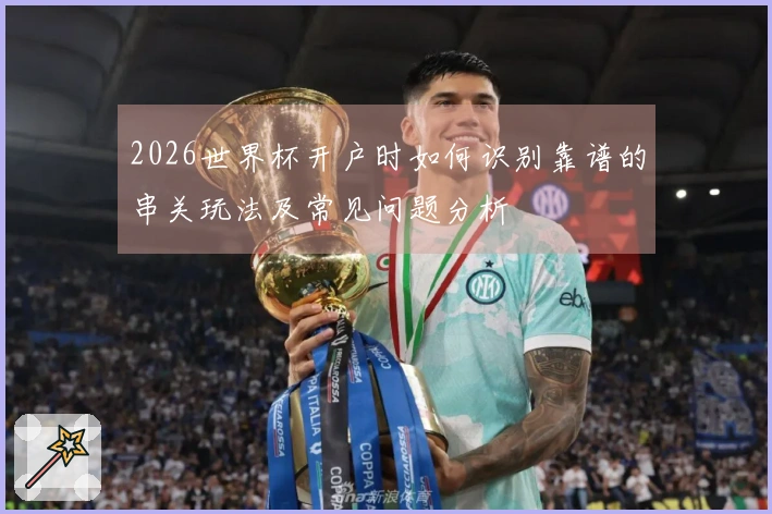 2026世界杯开户时如何识别靠谱的串关玩法及常见问题分析