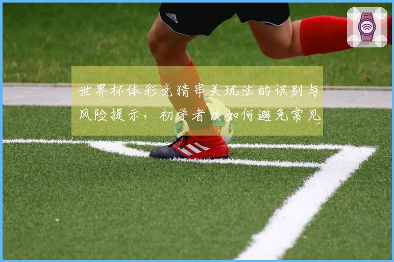 世界杯体彩竞猜串关玩法的识别与风险提示，初学者该如何避免常见误区