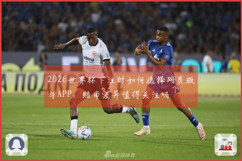 2026世界杯下注时如何选择网页版与APP，赔率差异值得关注吗