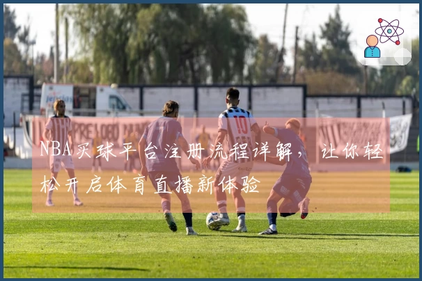 NBA买球平台注册流程详解，让你轻松开启体育直播新体验