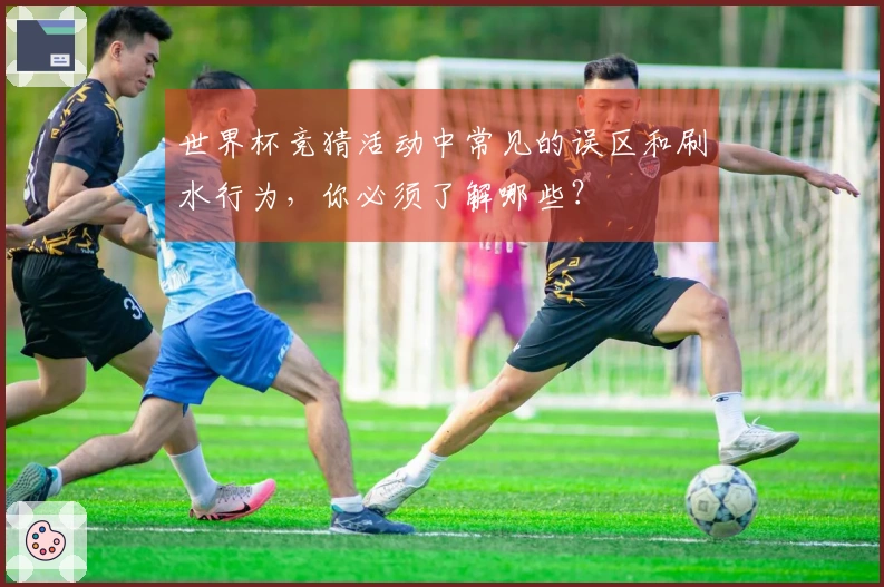 世界杯竞猜活动中常见的误区和刷水行为，你必须了解哪些？