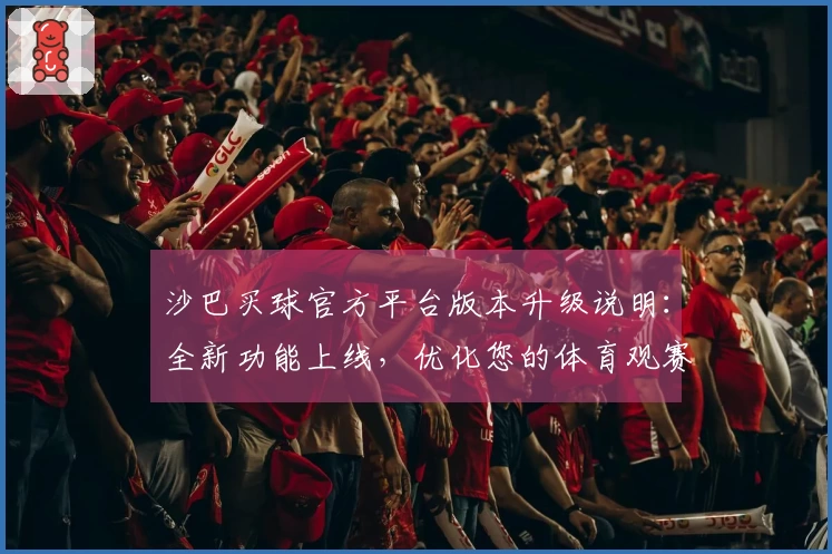 沙巴买球官方平台版本升级说明：全新功能上线，优化您的体育观赛体验