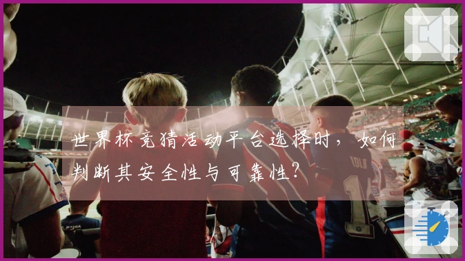 世界杯竞猜活动平台选择时，如何判断其安全性与可靠性？