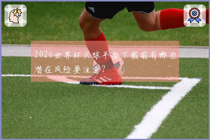2026世界杯买球平台下载前有哪些潜在风险要注意？