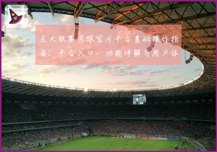 五大联赛买球官方平台基础操作指南：平台入口、功能详解与用户体验全方位说明