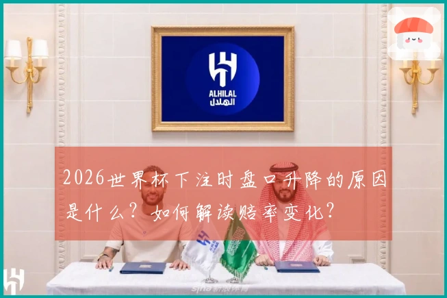 2026世界杯下注时盘口升降的原因是什么？如何解读赔率变化？