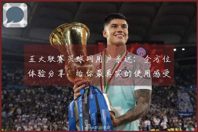 五大联赛买球网用户亲述：全方位体验分享，给你最真实的使用感受