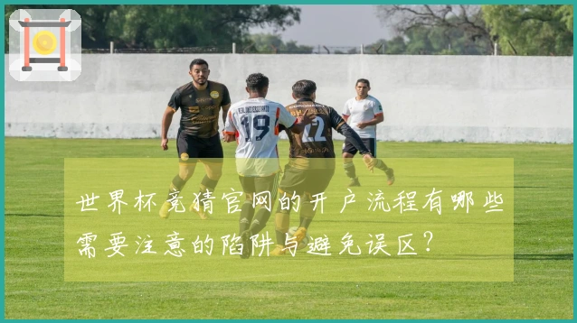 世界杯竞猜官网的开户流程有哪些需要注意的陷阱与避免误区？