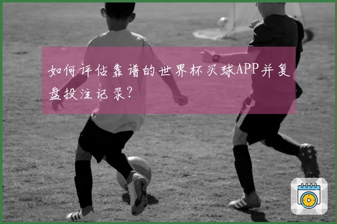 如何评估靠谱的世界杯买球APP并复盘投注记录？