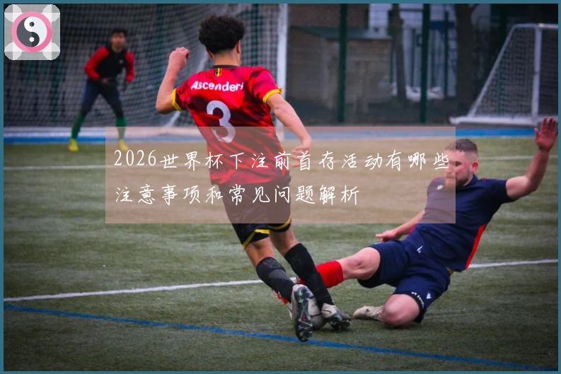 2026世界杯下注前首存活动有哪些注意事项和常见问题解析