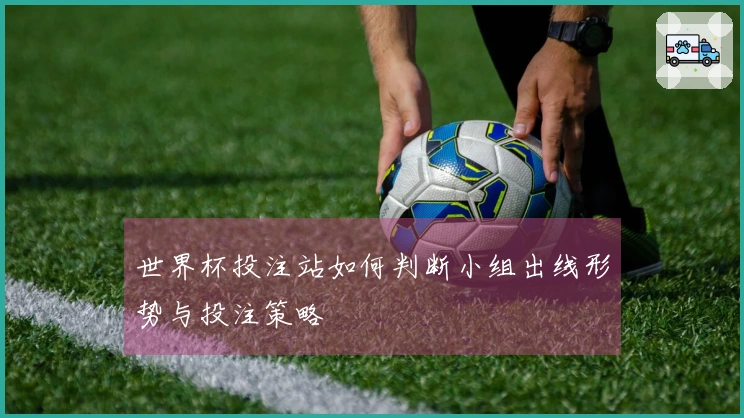 世界杯投注站如何判断小组出线形势与投注策略