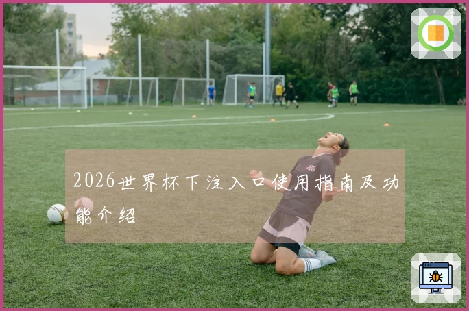 2026世界杯下注入口使用指南及功能介绍
