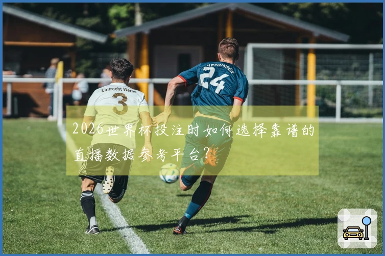 2026世界杯投注时如何选择靠谱的直播数据参考平台？
