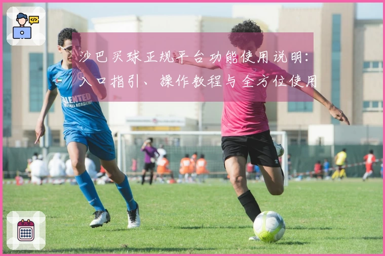 沙巴买球正规平台功能使用说明：入口指引、操作教程与全方位使用指南